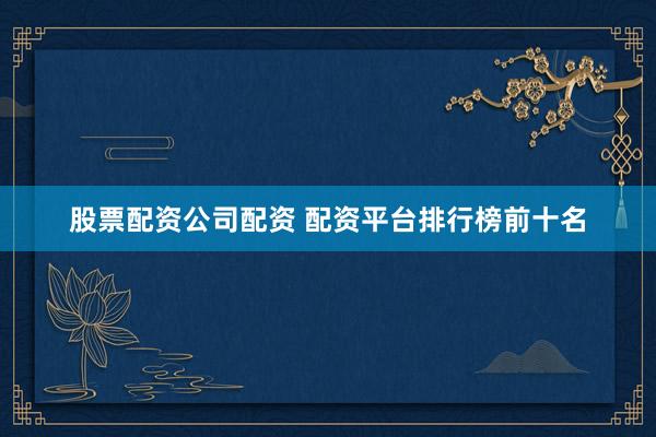股票配资公司配资 配资平台排行榜前十名