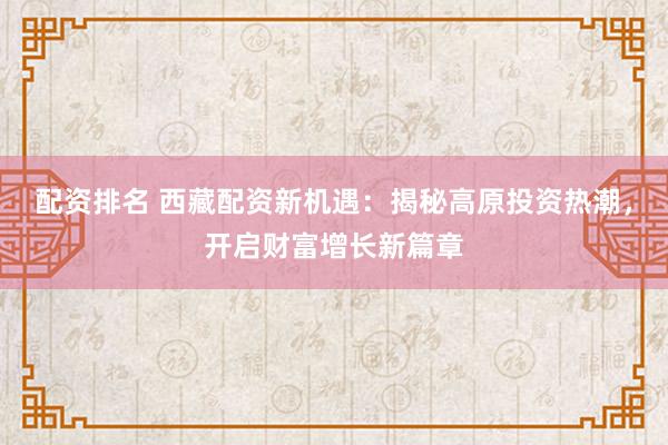 配资排名 西藏配资新机遇：揭秘高原投资热潮，开启财富增长新篇章