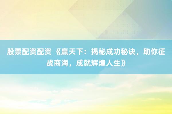 股票配资配资 《赢天下：揭秘成功秘诀，助你征战商海，成就辉煌人生》