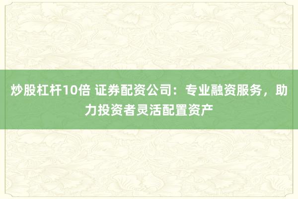 炒股杠杆10倍 证券配资公司：专业融资服务，助力投资者灵活配置资产