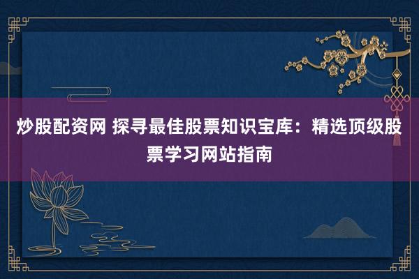 炒股配资网 探寻最佳股票知识宝库：精选顶级股票学习网站指南