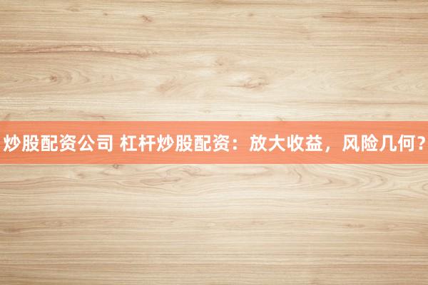 炒股配资公司 杠杆炒股配资：放大收益，风险几何？