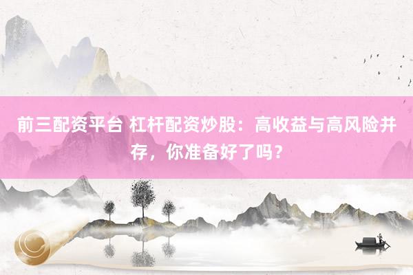 前三配资平台 杠杆配资炒股：高收益与高风险并存，你准备好了吗？