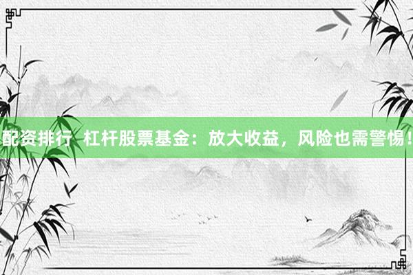 配资排行  杠杆股票基金：放大收益，风险也需警惕！