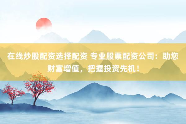 在线炒股配资选择配资 专业股票配资公司：助您财富增值，把握投资先机！