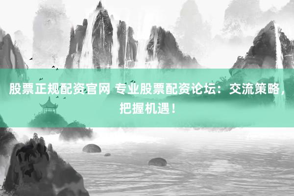股票正规配资官网 专业股票配资论坛：交流策略，把握机遇！