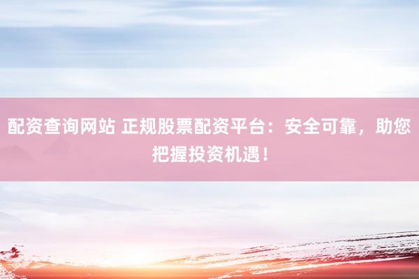 配资查询网站 正规股票配资平台：安全可靠，助您把握投资机遇！