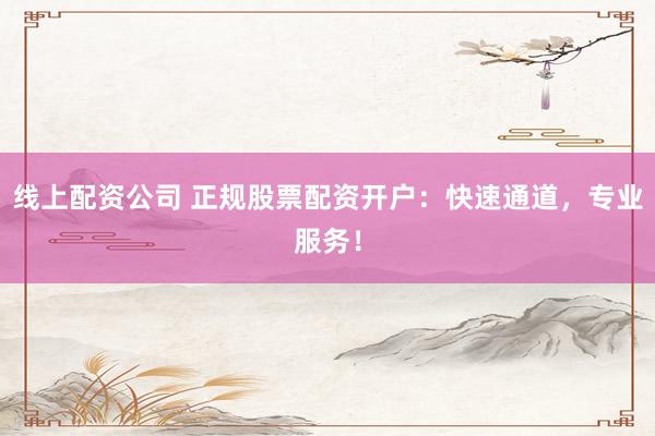 线上配资公司 正规股票配资开户：快速通道，专业服务！