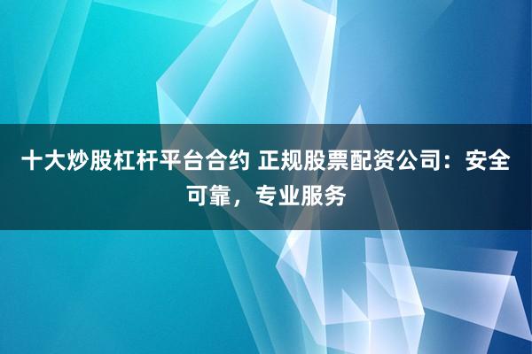 十大炒股杠杆平台合约 正规股票配资公司：安全可靠，专业服务