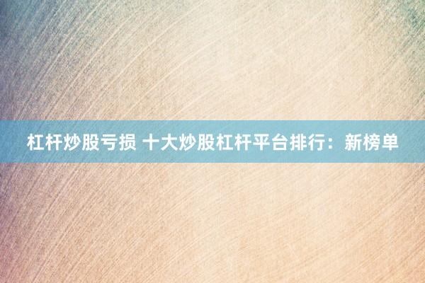 杠杆炒股亏损 十大炒股杠杆平台排行：新榜单