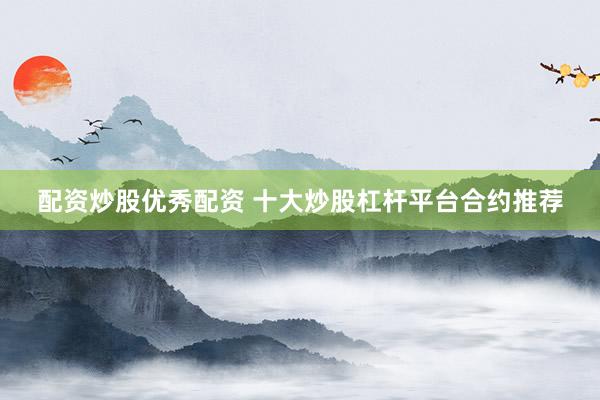 配资炒股优秀配资 十大炒股杠杆平台合约推荐