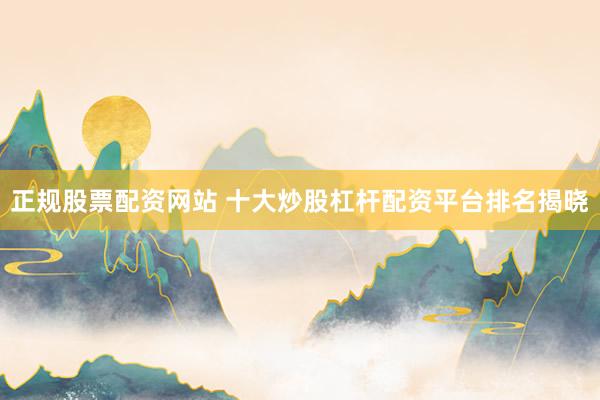 正规股票配资网站 十大炒股杠杆配资平台排名揭晓