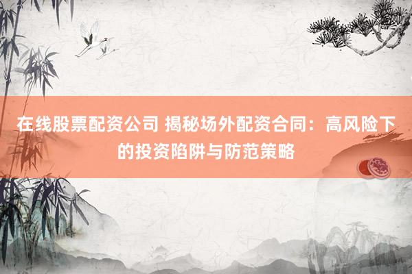 在线股票配资公司 揭秘场外配资合同：高风险下的投资陷阱与防范策略