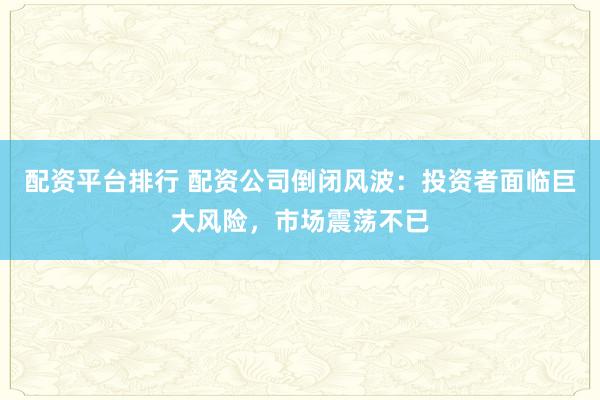 配资平台排行 配资公司倒闭风波：投资者面临巨大风险，市场震荡不已