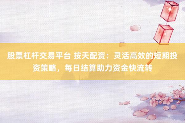 股票杠杆交易平台 按天配资：灵活高效的短期投资策略，每日结算助力资金快流转