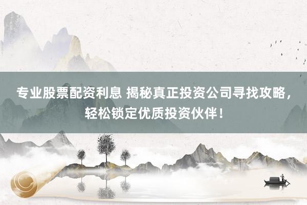 专业股票配资利息 揭秘真正投资公司寻找攻略，轻松锁定优质投资伙伴！