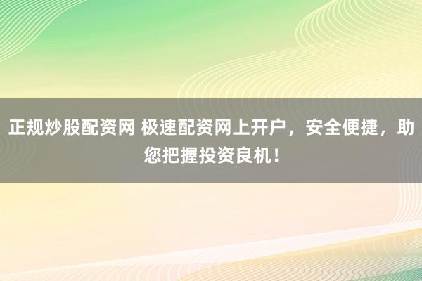 正规炒股配资网 极速配资网上开户，安全便捷，助您把握投资良机！