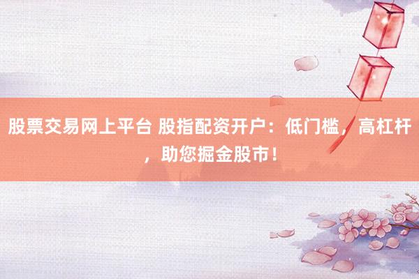 股票交易网上平台 股指配资开户：低门槛，高杠杆，助您掘金股市！