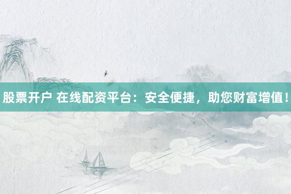 股票开户 在线配资平台：安全便捷，助您财富增值！