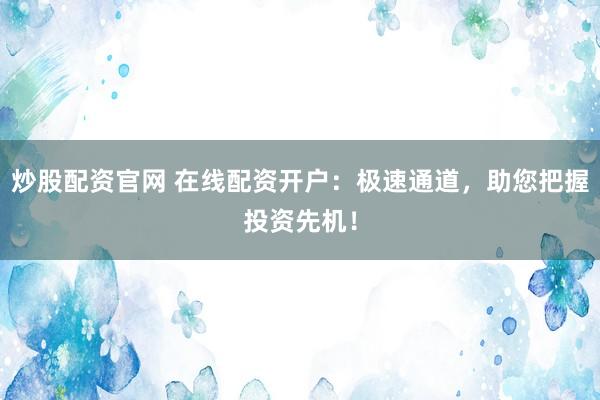 炒股配资官网 在线配资开户：极速通道，助您把握投资先机！