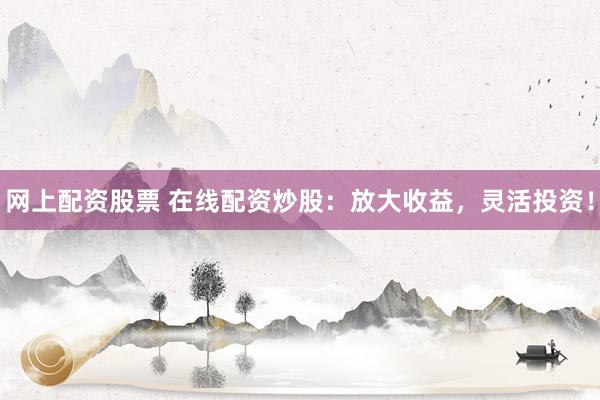 网上配资股票 在线配资炒股：放大收益，灵活投资！