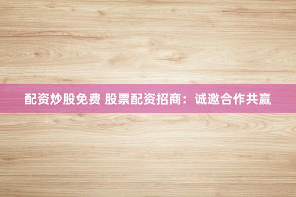 配资炒股免费 股票配资招商：诚邀合作共赢