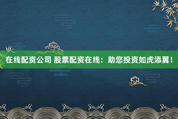 在线配资公司 股票配资在线:助您投资如虎添翼!