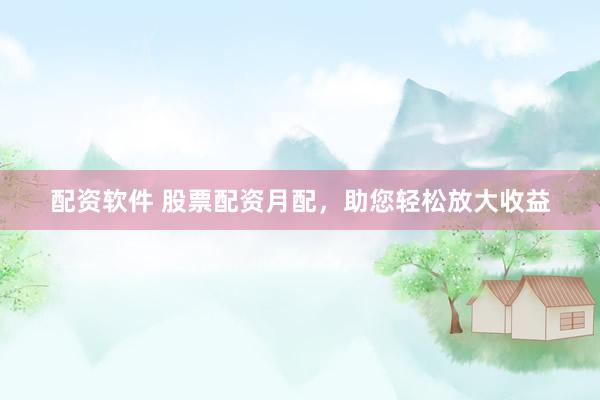 配资软件 股票配资月配，助您轻松放大收益