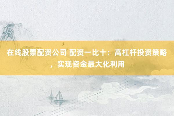在线股票配资公司 配资一比十：高杠杆投资策略，实现资金最大化利用