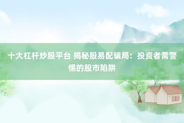 十大杠杆炒股平台 揭秘股易配骗局：投资者需警惕的股市陷阱
