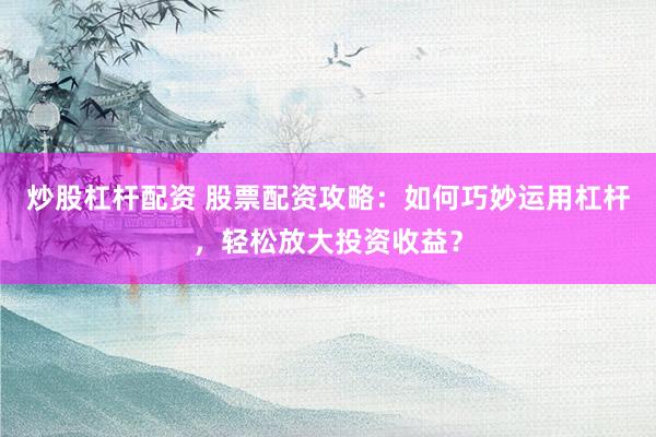 炒股杠杆配资 股票配资攻略：如何巧妙运用杠杆，轻松放大投资收益？