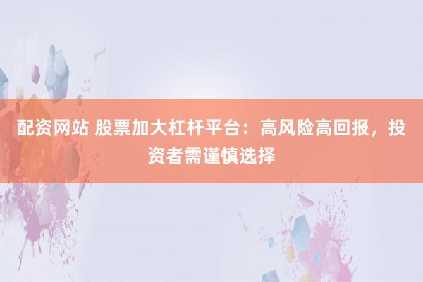 配资网站 股票加大杠杆平台：高风险高回报，投资者需谨慎选择