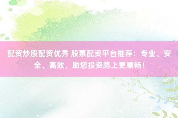 配资炒股配资优秀 股票配资平台推荐：专业、安全、高效，助您投资路上更顺畅！