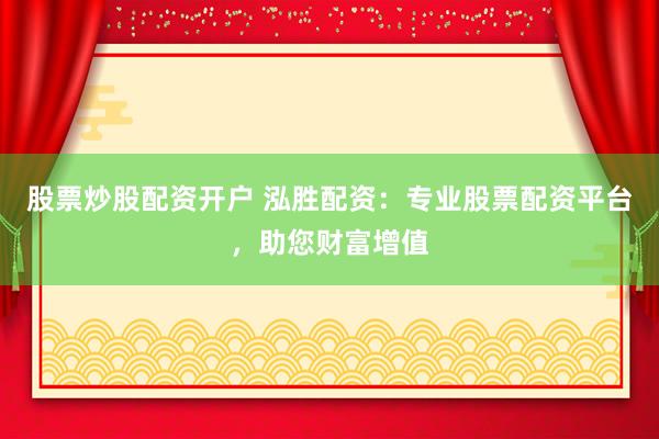 股票炒股配资开户 泓胜配资:专业股票配资平台,助您财富增值