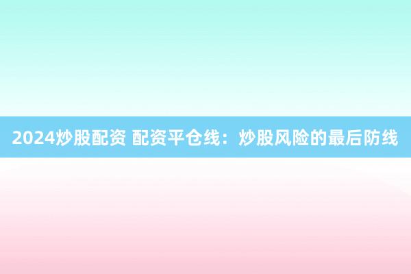 2024炒股配资 配资平仓线：炒股风险的最后防线
