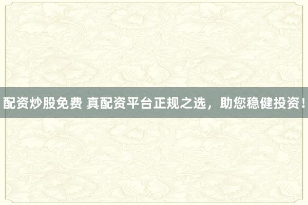 配资炒股免费 真配资平台正规之选，助您稳健投资！