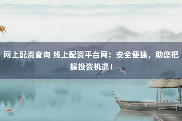 网上配资查询 线上配资平台网：安全便捷，助您把握投资机遇！