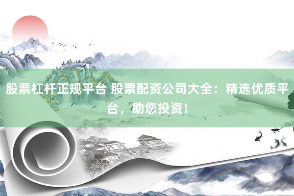 股票杠杆正规平台 股票配资公司大全：精选优质平台，助您投资！