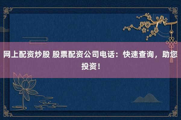 网上配资炒股 股票配资公司电话：快速查询，助您投资！