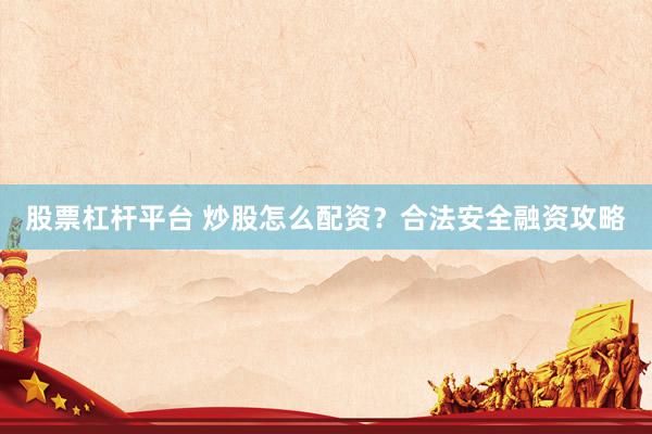 股票杠杆平台 炒股怎么配资？合法安全融资攻略
