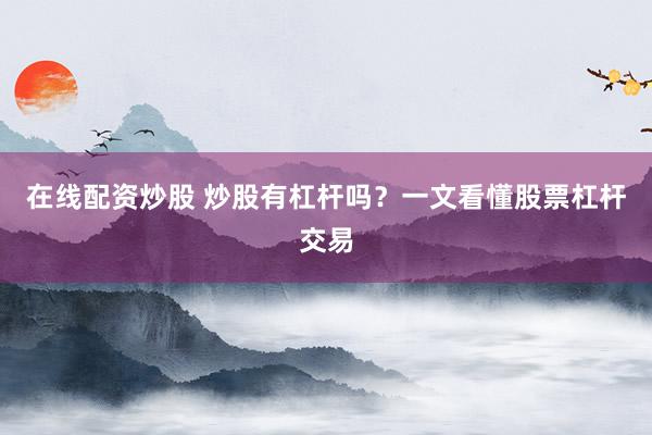 在线配资炒股 炒股有杠杆吗？一文看懂股票杠杆交易