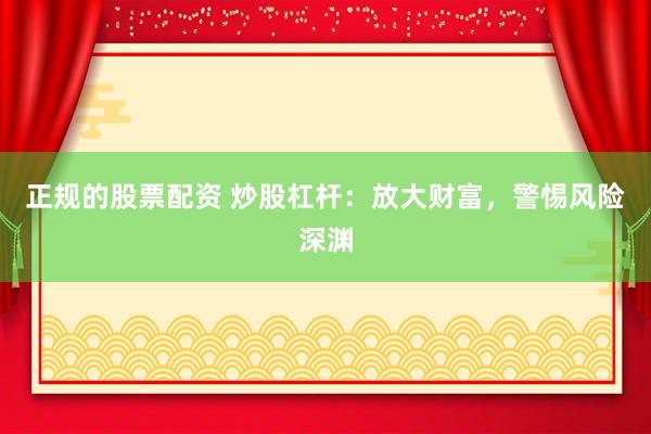 正规的股票配资 炒股杠杆：放大财富，警惕风险深渊