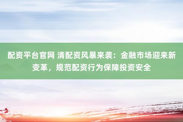 配资平台官网 清配资风暴来袭：金融市场迎来新变革，规范配资行为保障投资安全