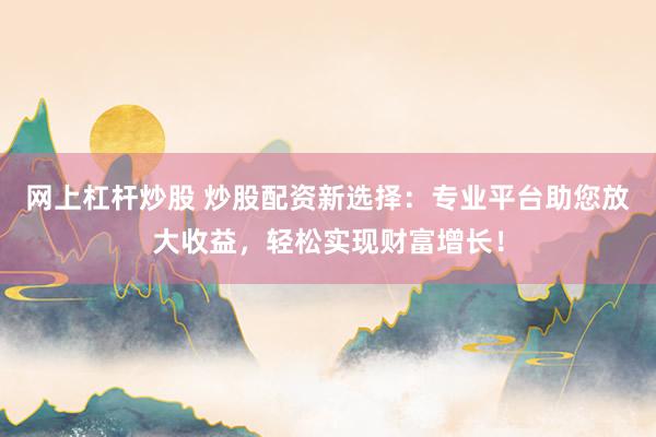 网上杠杆炒股 炒股配资新选择：专业平台助您放大收益，轻松实现财富增长！