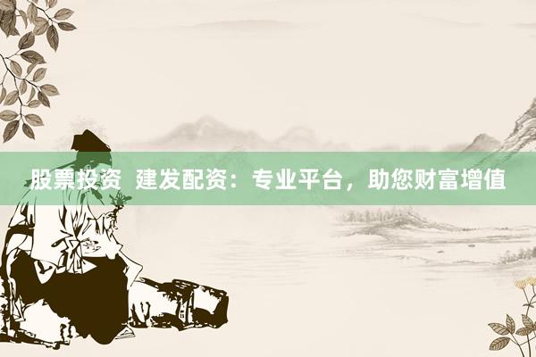 股票投资 建发配资:专业平台,助您财富增值