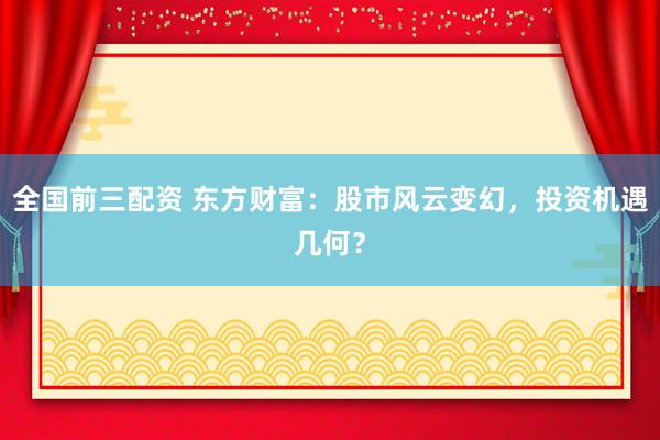 全国前三配资 东方财富:股市风云变幻,投资机遇几何?