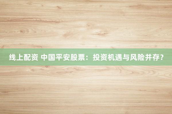 线上配资 中国平安股票：投资机遇与风险并存？