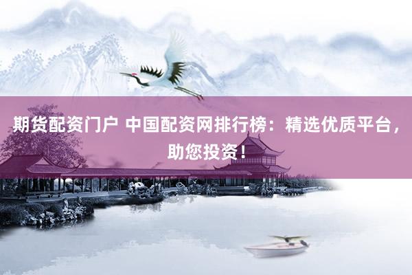 期货配资门户 中国配资网排行榜：精选优质平台，助您投资！