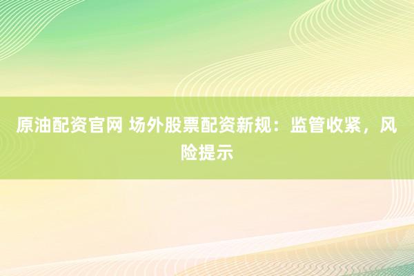 原油配资官网 场外股票配资新规：监管收紧，风险提示