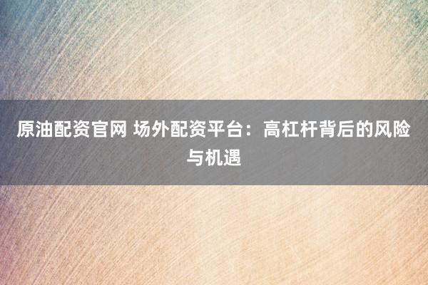 原油配资官网 场外配资平台：高杠杆背后的风险与机遇